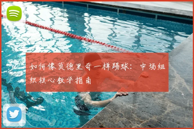 如何像莫德里奇一样踢球:中场组织核心教学指南