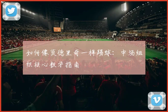 如何像莫德里奇一样踢球：中场组织核心教学指南