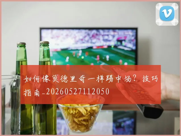 如何像莫德里奇一样踢中场？技巧指南_20260527112050