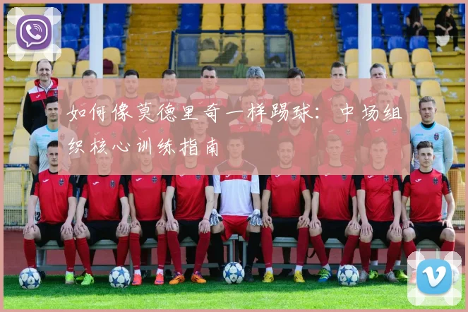 如何像莫德里奇一样踢球：中场组织核心训练指南