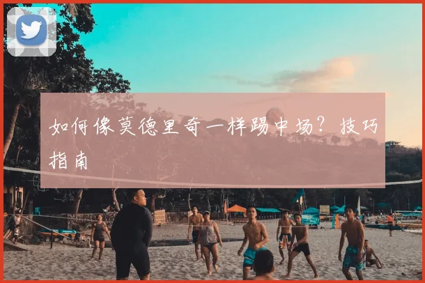 如何像莫德里奇一样踢中场?技巧指南