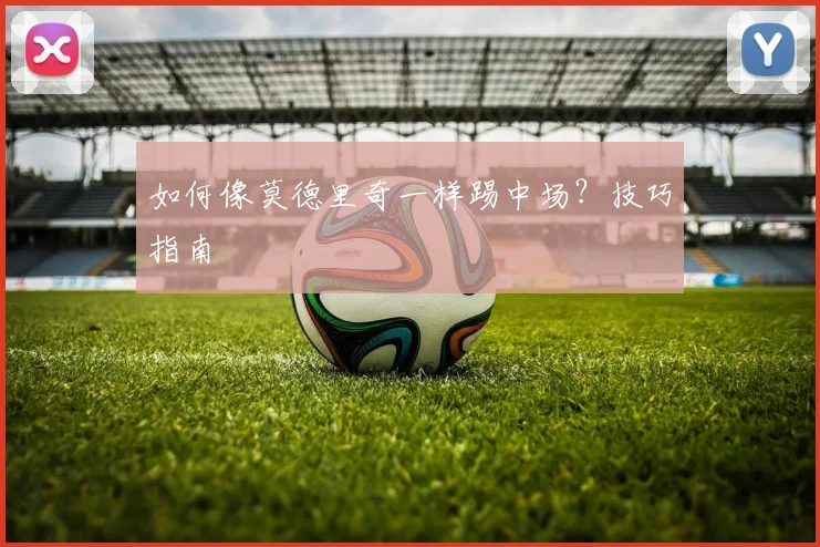 如何像莫德里奇一样踢中场？技巧指南