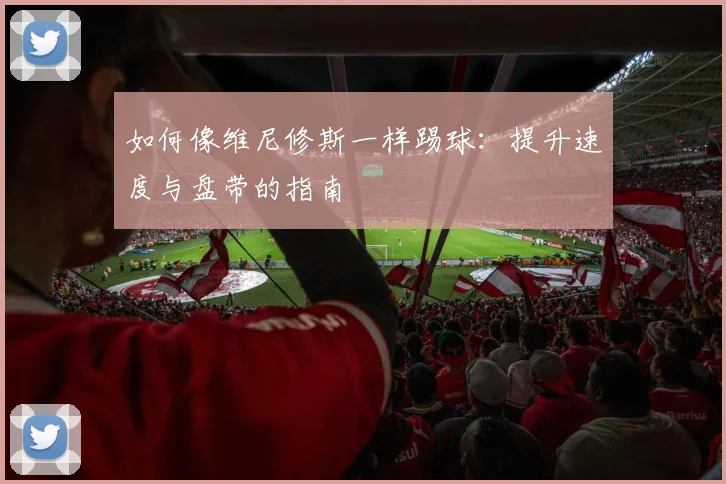 如何像维尼修斯一样踢球：提升速度与盘带的指南