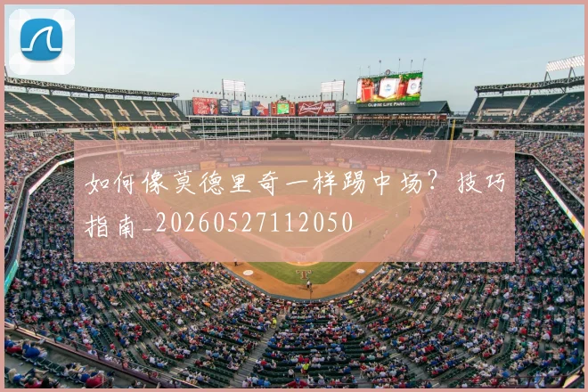 如何像莫德里奇一样踢中场？技巧指南_20260527112050